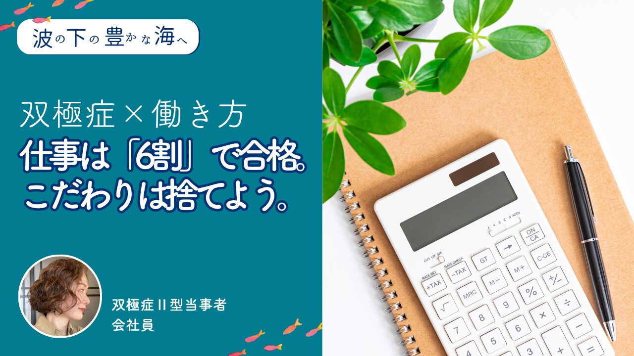 仕事は「6割」で合格。こだわりは捨てよう。ー双極症ならではの働き方【波の下の豊かな海へ】